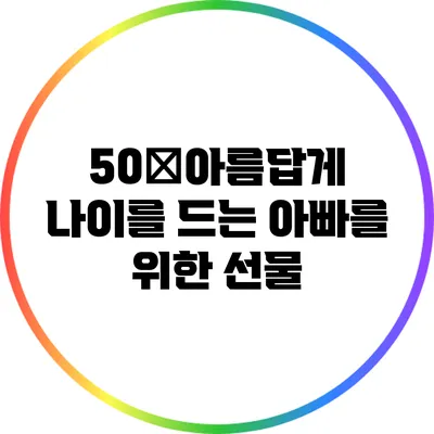 50�아름답게 나이를 드는 아빠를 위한 선물