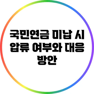 국민연금 미납 시 압류 여부와 대응 방안