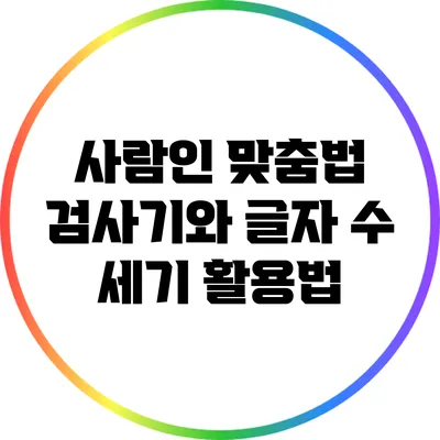 사람인 맞춤법 검사기와 글자 수 세기 활용법