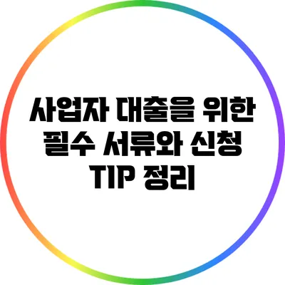 사업자 대출을 위한 필수 서류와 신청 TIP 정리