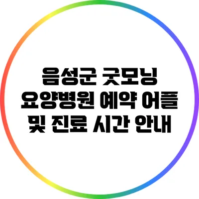 음성군 굿모닝 요양병원 예약 어플 및 진료 시간 안내