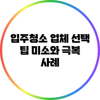 입주청소 업체 선택 팁: 미소와 극복 사례