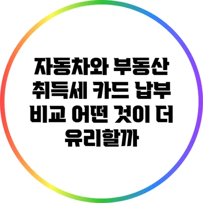 자동차와 부동산 취득세 카드 납부 비교: 어떤 것이 더 유리할까?