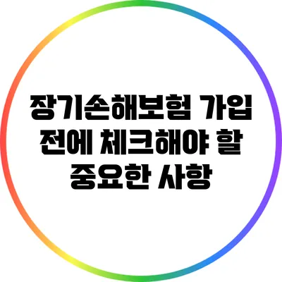 장기손해보험 가입 전에 체크해야 할 중요한 사항