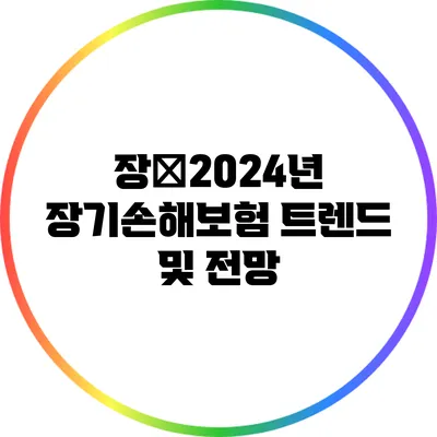 장�2024년 장기손해보험 트렌드 및 전망