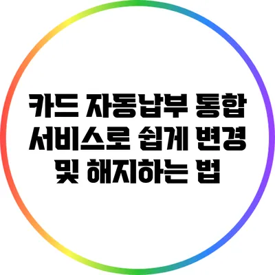 카드 자동납부 통합 서비스로 쉽게 변경 및 해지하는 법