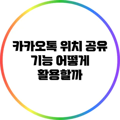 카카오톡 위치 공유 기능: 어떻게 활용할까?