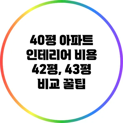 40평 아파트 인테리어 비용: 42평, 43평 비교 꿀팁