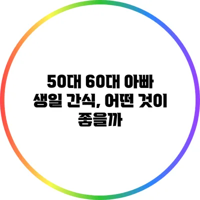 50대 60대 아빠 생일 간식, 어떤 것이 좋을까?