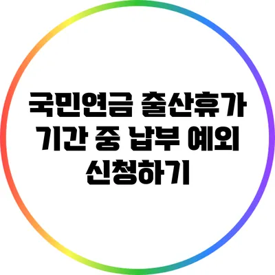 국민연금 출산휴가 기간 중 납부 예외 신청하기