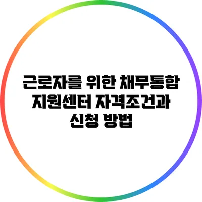 근로자를 위한 채무통합 지원센터: 자격조건과 신청 방법