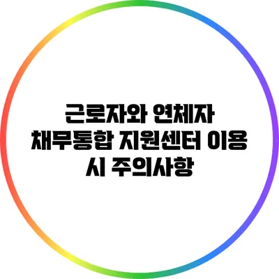 근로자와 연체자: 채무통합 지원센터 이용 시 주의사항