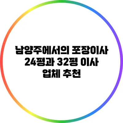 남양주에서의 포장이사: 24평과 32평 이사 업체 추천