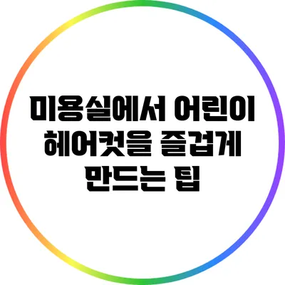 미용실에서 어린이 헤어컷을 즐겁게 만드는 팁