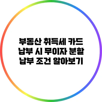 부동산 취득세 카드 납부 시 무이자 분할 납부 조건 알아보기