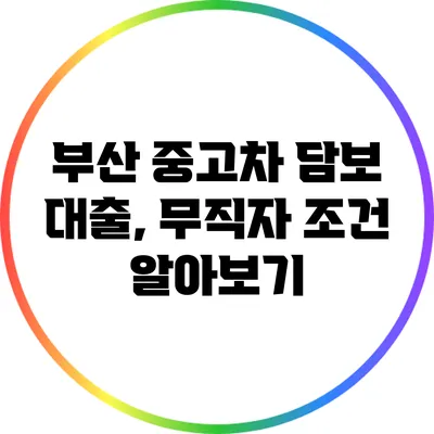 부산 중고차 담보 대출, 무직자 조건 알아보기