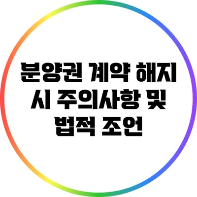 분양권 계약 해지 시 주의사항 및 법적 조언