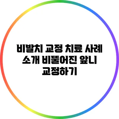 비발치 교정 치료 사례 소개: 비뚤어진 앞니 교정하기