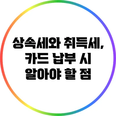 상속세와 취득세, 카드 납부 시 알아야 할 점