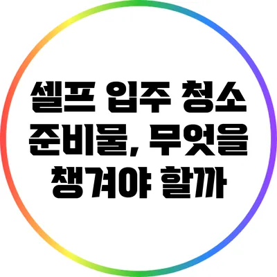 셀프 입주 청소 준비물, 무엇을 챙겨야 할까?