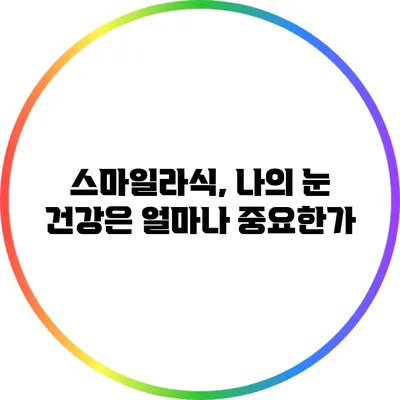 스마일라식, 나의 눈 건강은 얼마나 중요한가?