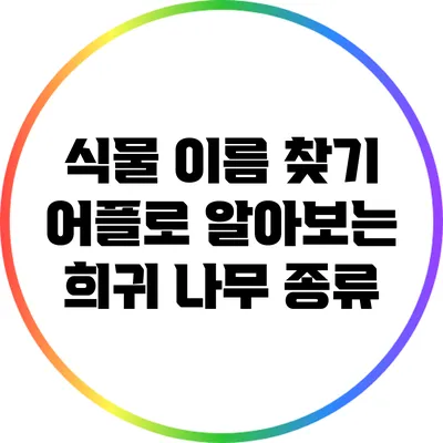 식물 이름 찾기 어플로 알아보는 희귀 나무 종류