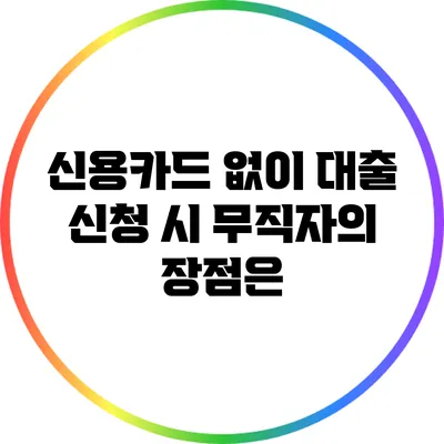 신용카드 없이 대출 신청 시 무직자의 장점은?