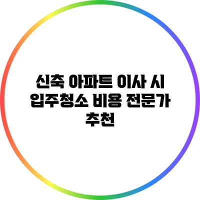 신축 아파트 이사 시 입주청소 비용 전문가 추천