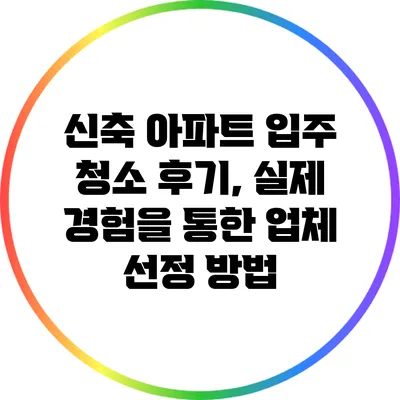 신축 아파트 입주 청소 후기, 실제 경험을 통한 업체 선정 방법