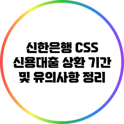 신한은행 CSS 신용대출 상환 기간 및 유의사항 정리