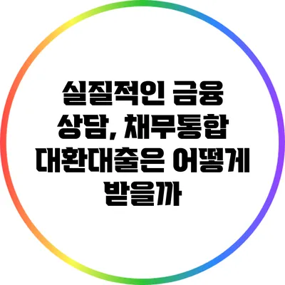 실질적인 금융 상담, 채무통합 대환대출은 어떻게 받을까?