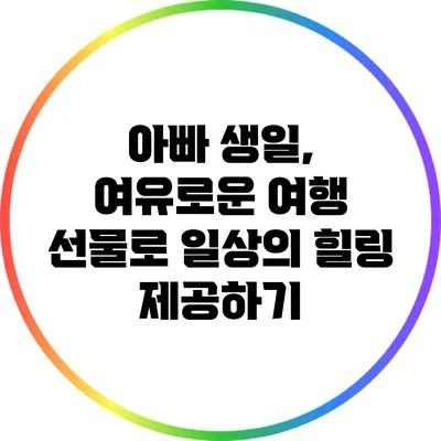 아빠 생일, 여유로운 여행 선물로 일상의 힐링 제공하기