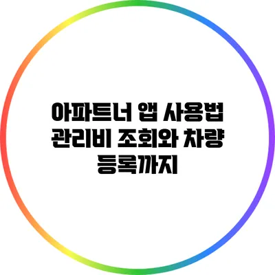 아파트너 앱 사용법: 관리비 조회와 차량 등록까지