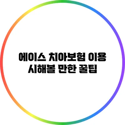 에이스 치아보험 이용 시해볼 만한 꿀팁