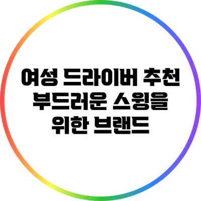 여성 드라이버 추천: 부드러운 스윙을 위한 브랜드