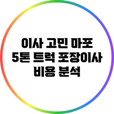 이사 고민? 마포 5톤 트럭 포장이사 비용 분석