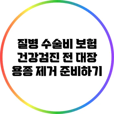 질병 수술비 보험: 건강검진 전 대장 용종 제거 준비하기