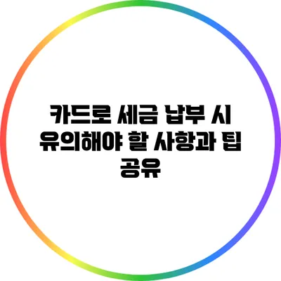 카드로 세금 납부 시 유의해야 할 사항과 팁 공유