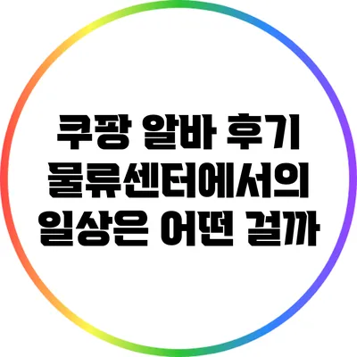 쿠팡 알바 후기: 물류센터에서의 일상은 어떤 걸까?