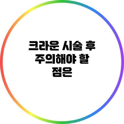 크라운 시술 후 주의해야 할 점은?