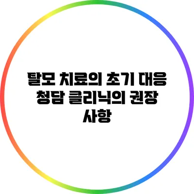 탈모 치료의 초기 대응: 청담 클리닉의 권장 사항