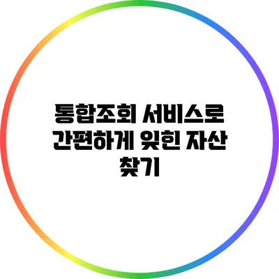 통합조회 서비스로 간편하게 잊힌 자산 찾기