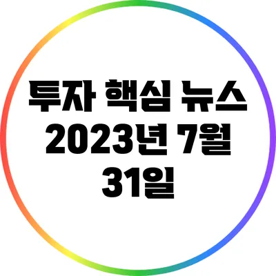 투자 핵심 뉴스: 2023년 7월 31일