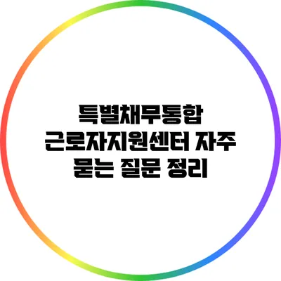 특별채무통합 근로자지원센터: 자주 묻는 질문 정리