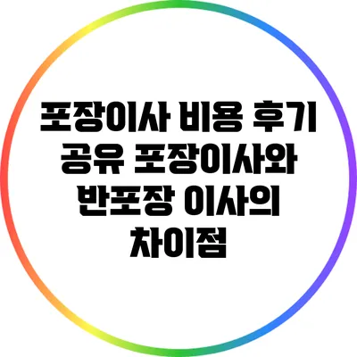 포장이사 비용 후기 공유: 포장이사와 반포장 이사의 차이점