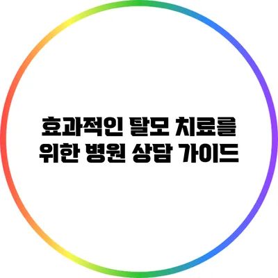 효과적인 탈모 치료를 위한 병원 상담 가이드