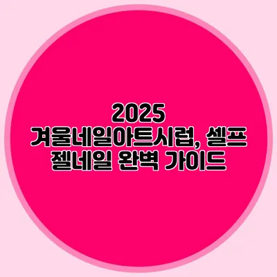 2025 겨울네일아트시럽, 셀프 젤네일 완벽 가이드