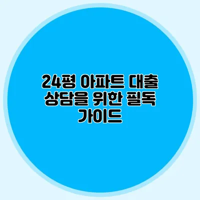 24평 아파트 대출 상담을 위한 필독 가이드