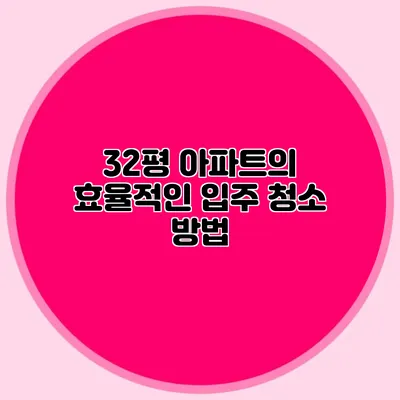 32평 아파트의 효율적인 입주 청소 방법