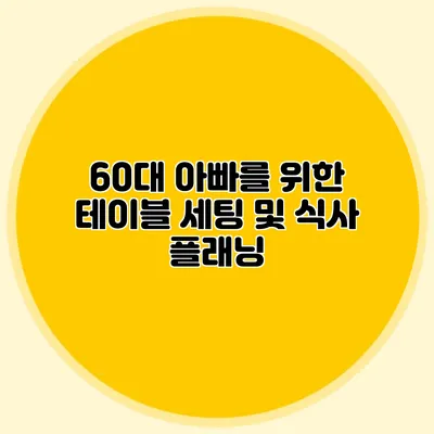 60대 아빠를 위한 테이블 세팅 및 식사 플래닝